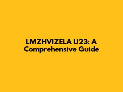 LMZHVIZELA U23: A Comprehensive Guide