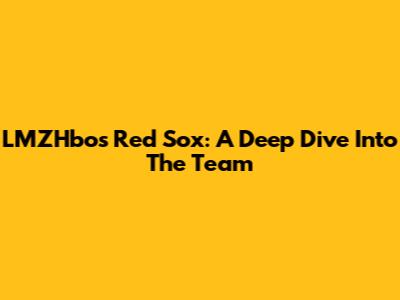 LMZHbos Red Sox: A Deep Dive Into The Team