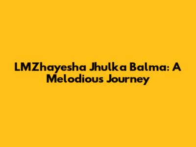 LMZhayesha Jhulka Balma: A Melodious Journey
