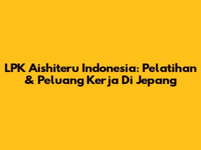 LPK Aishiteru Indonesia: Pelatihan & Peluang Kerja Di Jepang
