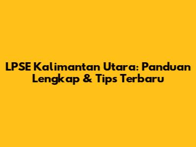 LPSE Kalimantan Utara: Panduan Lengkap & Tips Terbaru