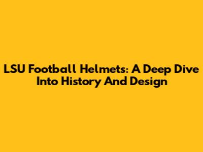 LSU Football Helmets: A Deep Dive Into History And Design