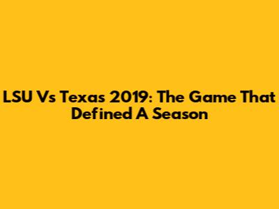 LSU Vs Texas 2019: The Game That Defined A Season