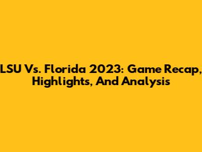 LSU Vs. Florida 2023: Game Recap, Highlights, And Analysis