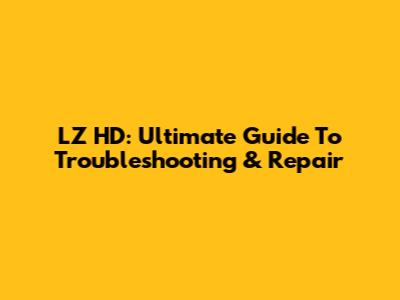 LZ HD: Ultimate Guide To Troubleshooting & Repair
