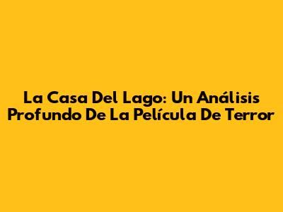 La Casa Del Lago: Un Análisis Profundo De La Película De Terror