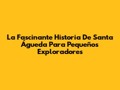 La Fascinante Historia De Santa Águeda Para Pequeños Exploradores