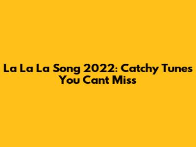 La La La Song 2022: Catchy Tunes You Can't Miss