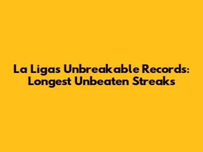 La Liga's Unbreakable Records: Longest Unbeaten Streaks