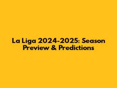 La Liga 2024-2025: Season Preview & Predictions