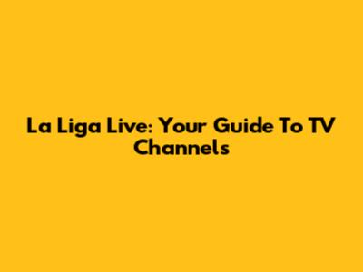 La Liga Live: Your Guide To TV Channels