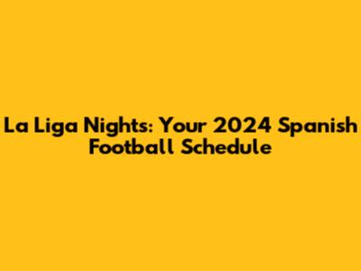 La Liga Nights: Your 2024 Spanish Football Schedule