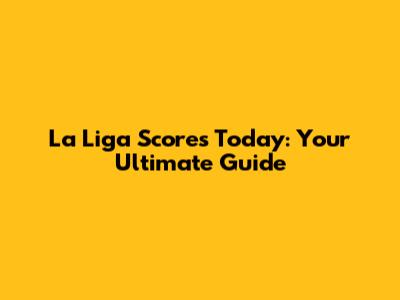 La Liga Scores Today: Your Ultimate Guide