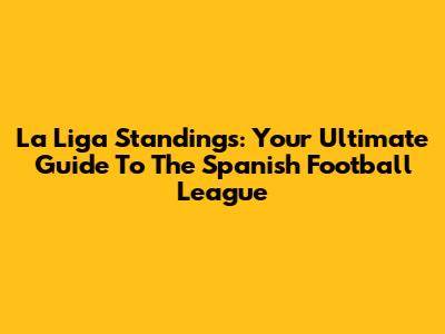 La Liga Standings: Your Ultimate Guide To The Spanish Football League