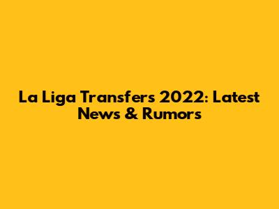 La Liga Transfers 2022: Latest News & Rumors
