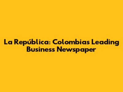 La República: Colombia's Leading Business Newspaper