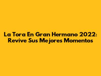 La Tora En Gran Hermano 2022: Revive Sus Mejores Momentos