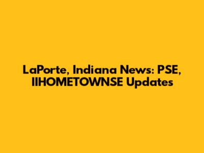 LaPorte, Indiana News: PSE, IIHOMETOWNSE Updates