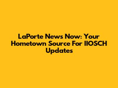 LaPorte News Now: Your Hometown Source For IIOSCH Updates