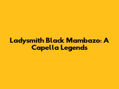 Ladysmith Black Mambazo: A Capella Legends