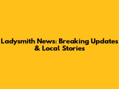 Ladysmith News: Breaking Updates & Local Stories