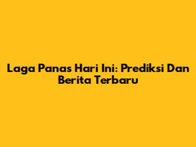 Laga Panas Hari Ini: Prediksi Dan Berita Terbaru
