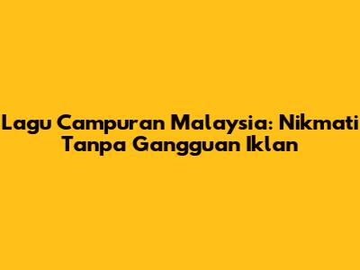 Lagu Campuran Malaysia: Nikmati Tanpa Gangguan Iklan