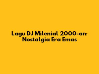 Lagu DJ Milenial 2000-an: Nostalgia Era Emas