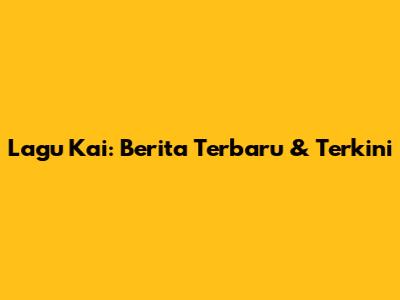 Lagu Kai: Berita Terbaru & Terkini