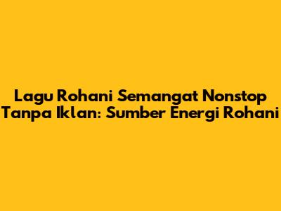 Lagu Rohani Semangat Nonstop Tanpa Iklan: Sumber Energi Rohani