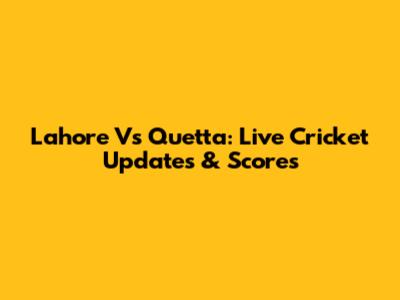 Lahore Vs Quetta: Live Cricket Updates & Scores
