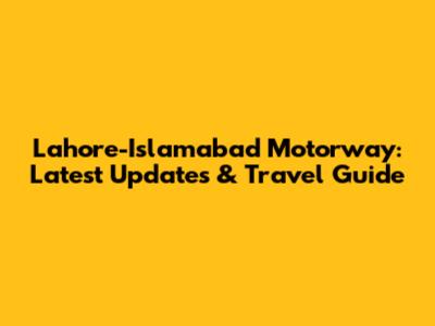 Lahore-Islamabad Motorway: Latest Updates & Travel Guide