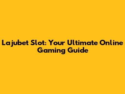 Lajubet Slot: Your Ultimate Online Gaming Guide