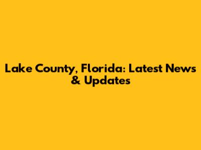 Lake County, Florida: Latest News & Updates