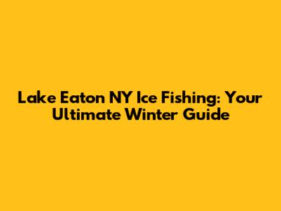Lake Eaton NY Ice Fishing: Your Ultimate Winter Guide