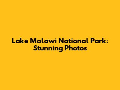 Lake Malawi National Park: Stunning Photos