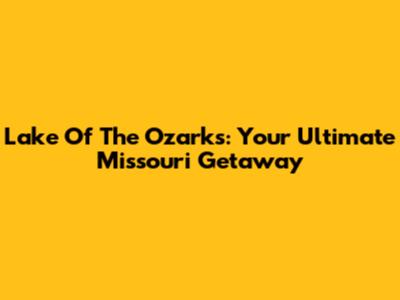 Lake Of The Ozarks: Your Ultimate Missouri Getaway