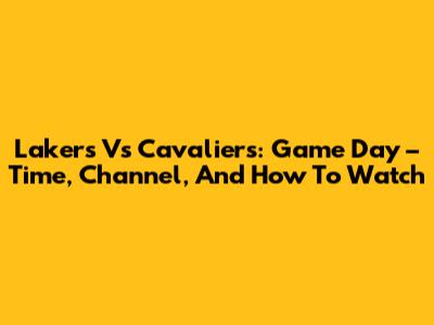 Lakers Vs Cavaliers: Game Day – Time, Channel, And How To Watch