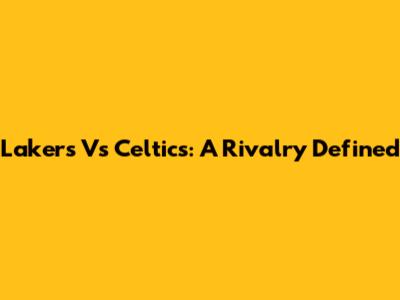Lakers Vs Celtics: A Rivalry Defined