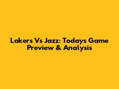 Lakers Vs Jazz: Today's Game Preview & Analysis