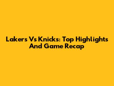 Lakers Vs Knicks: Top Highlights And Game Recap