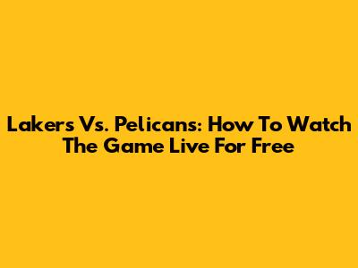 Lakers Vs. Pelicans: How To Watch The Game Live For Free