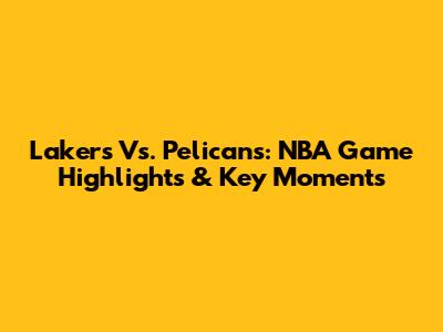 Lakers Vs. Pelicans: NBA Game Highlights & Key Moments