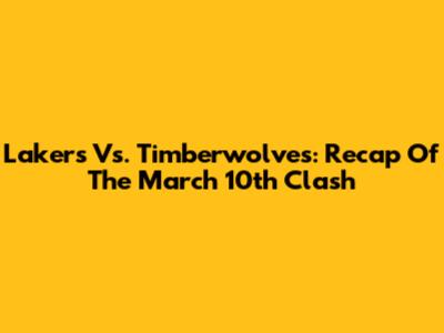 Lakers Vs. Timberwolves: Recap Of The March 10th Clash