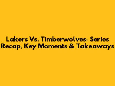 Lakers Vs. Timberwolves: Series Recap, Key Moments & Takeaways