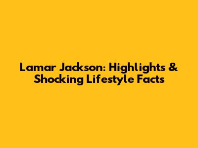 Lamar Jackson: Highlights & Shocking Lifestyle Facts