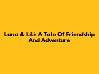Lana & Lili: A Tale Of Friendship And Adventure