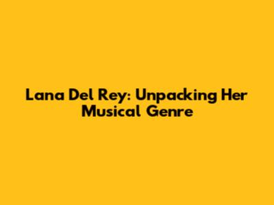 Lana Del Rey: Unpacking Her Musical Genre