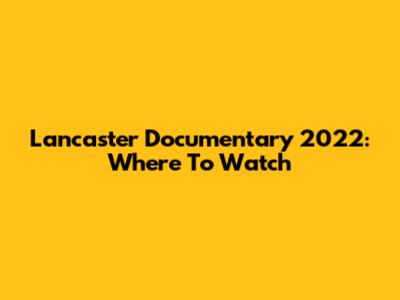 Lancaster Documentary 2022: Where To Watch