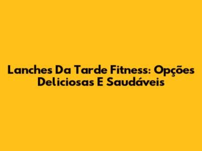 Lanches Da Tarde Fitness: Opções Deliciosas E Saudáveis